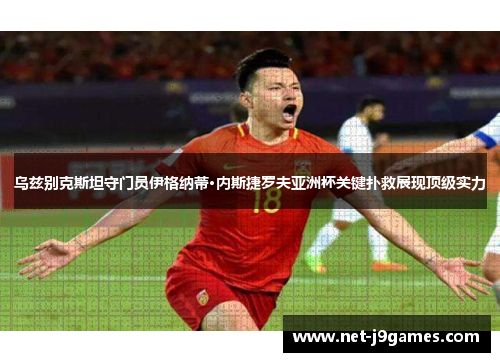 乌兹别克斯坦守门员伊格纳蒂·内斯捷罗夫亚洲杯关键扑救展现顶级实力 乌兹别克斯坦守门员伊格纳蒂·内斯捷罗夫亚洲杯关键扑救展现顶级实力