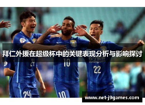 拜仁外援在超级杯中的关键表现分析与影响探讨 拜仁外援在超级杯中的关键表现分析与影响探讨