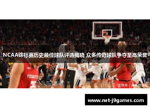 NCAA锦标赛历史最佳球队评选揭晓 众多传奇球队争夺至高荣誉 NCAA锦标赛历史最佳球队评选揭晓 众多传奇球队争夺至高荣誉