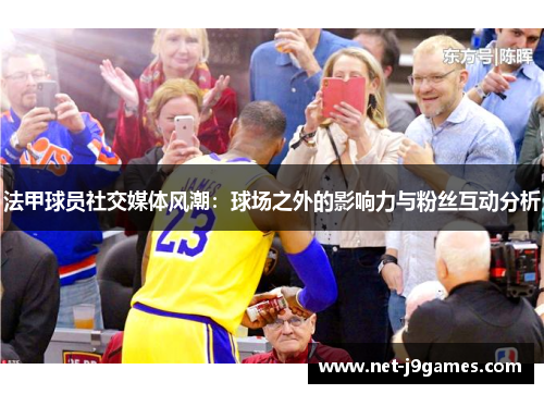 法甲球员社交媒体风潮:球场之外的影响力与粉丝互动分析 法甲球员社交媒体风潮:球场之外的影响力与粉丝互动分析