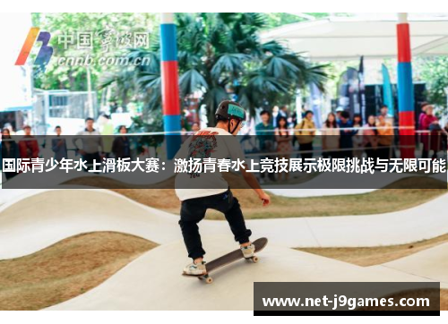 国际青少年水上滑板大赛:激扬青春水上竞技展示极限挑战与无限可能 国际青少年水上滑板大赛:激扬青春水上竞技展示极限挑战与无限可能
