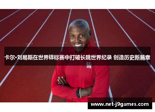 卡尔·刘易斯在世界锦标赛中打破长跳世界纪录 创造历史新篇章 卡尔·刘易斯在世界锦标赛中打破长跳世界纪录 创造历史新篇章