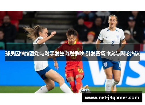 球员因情绪激动与对手发生激烈争吵 引发赛场冲突与舆论热议 球员因情绪激动与对手发生激烈争吵 引发赛场冲突与舆论热议