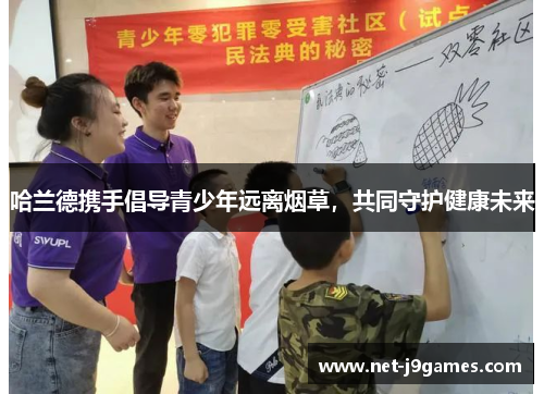 哈兰德携手倡导青少年远离烟草,共同守护健康未来 哈兰德携手倡导青少年远离烟草,共同守护健康未来