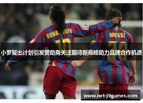 小罗复出计划引发赞助商关注期待新高峰助力品牌合作机遇 小罗复出计划引发赞助商关注期待新高峰助力品牌合作机遇