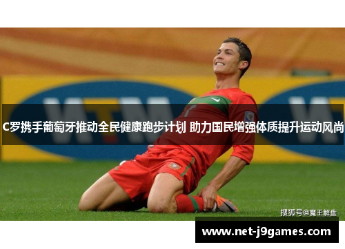 C罗携手葡萄牙推动全民健康跑步计划 助力国民增强体质提升运动风尚