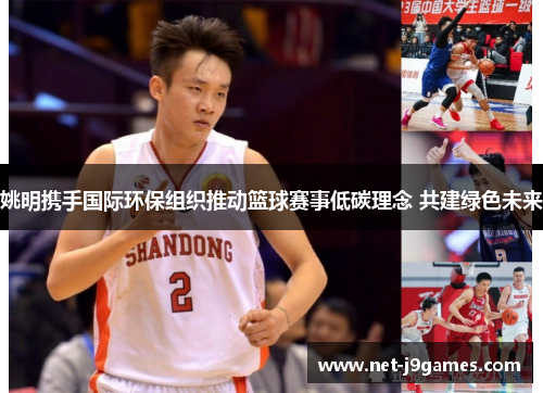 姚明携手国际环保组织推动篮球赛事低碳理念 共建绿色未来 姚明携手国际环保组织推动篮球赛事低碳理念 共建绿色未来