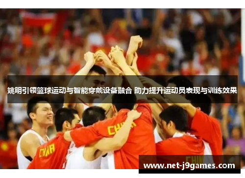 姚明引领篮球运动与智能穿戴设备融合 助力提升运动员表现与训练效果 姚明引领篮球运动与智能穿戴设备融合 助力提升运动员表现与训练效果