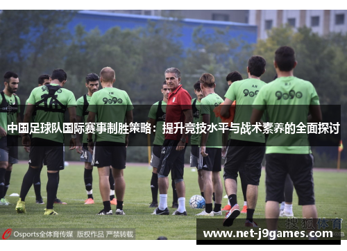 中国足球队国际赛事制胜策略:提升竞技水平与战术素养的全面探讨 中国足球队国际赛事制胜策略:提升竞技水平与战术素养的全面探讨