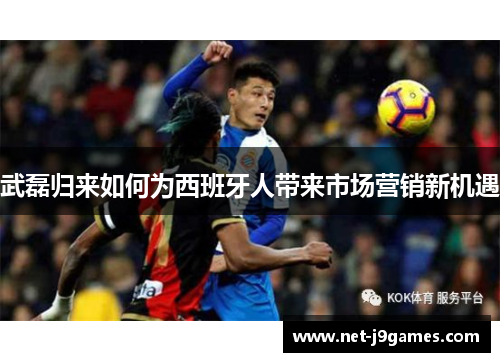 武磊归来如何为西班牙人带来市场营销新机遇