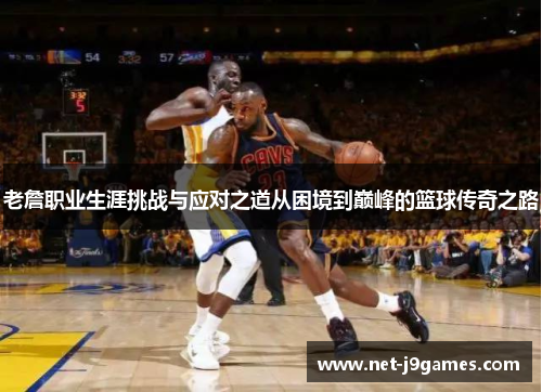 老詹职业生涯挑战与应对之道从困境到巅峰的篮球传奇之路