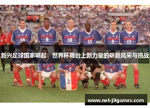 新兴足球国家崛起:世界杯舞台上新力量的崭新风采与挑战 新兴足球国家崛起:世界杯舞台上新力量的崭新风采与挑战