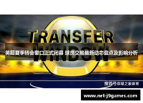 英超夏季转会窗口正式闭幕 球员交易最新动态盘点及影响分析