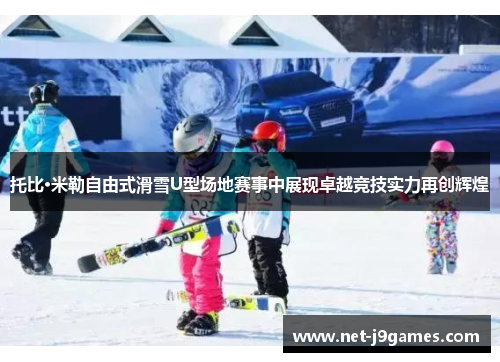 托比·米勒自由式滑雪U型场地赛事中展现卓越竞技实力再创辉煌