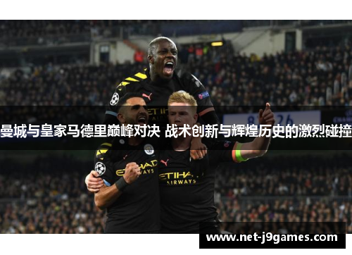曼城与皇家马德里巅峰对决 战术创新与辉煌历史的激烈碰撞