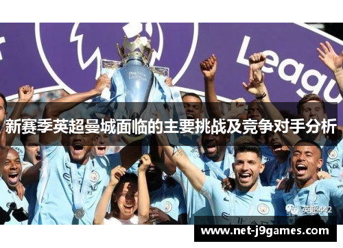 新赛季英超曼城面临的主要挑战及竞争对手分析 新赛季英超曼城面临的主要挑战及竞争对手分析