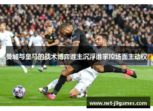曼城与皇马的战术博弈谁主沉浮谁掌控场面主动权