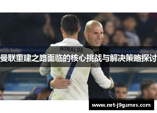 曼联重建之路面临的核心挑战与解决策略探讨