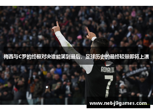 梅西与C罗的终极对决谁能笑到最后，足球历史的最终较量即将上演