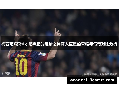 梅西与C罗谁才是真正的足球之神两大巨星的荣耀与传奇对比分析