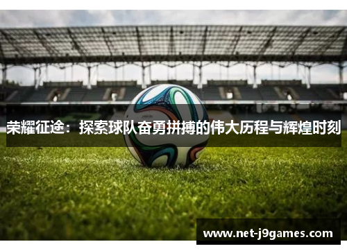荣耀征途:探索球队奋勇拼搏的伟大历程与辉煌时刻 荣耀征途:探索球队奋勇拼搏的伟大历程与辉煌时刻
