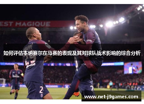 如何评估本纳赛尔在马赛的表现及其对球队战术影响的综合分析