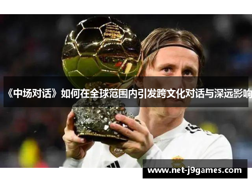 《中场对话》如何在全球范围内引发跨文化对话与深远影响 《中场对话》如何在全球范围内引发跨文化对话与深远影响