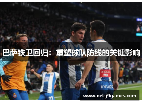 巴萨铁卫回归：重塑球队防线的关键影响