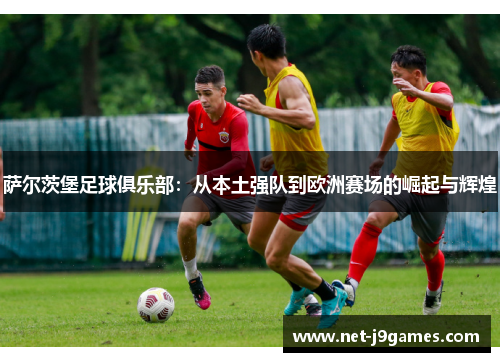 萨尔茨堡足球俱乐部：从本土强队到欧洲赛场的崛起与辉煌