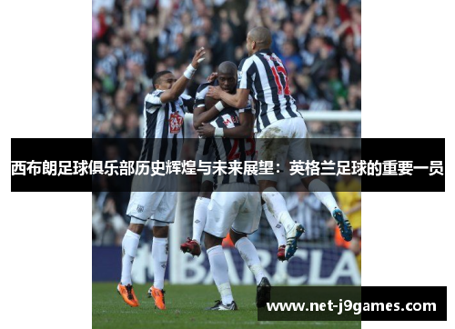 西布朗足球俱乐部历史辉煌与未来展望：英格兰足球的重要一员