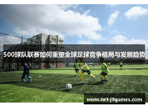 500球队联赛如何重塑全球足球竞争格局与发展趋势