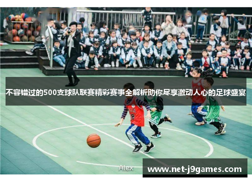 不容错过的500支球队联赛精彩赛事全解析助你尽享激动人心的足球盛宴