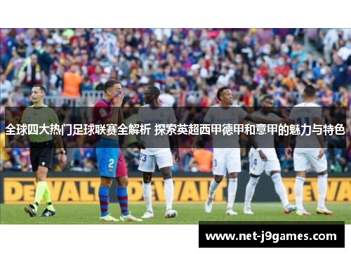 全球四大热门足球联赛全解析 探索英超西甲德甲和意甲的魅力与特色