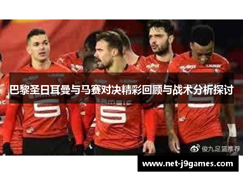 巴黎圣日耳曼与马赛对决精彩回顾与战术分析探讨