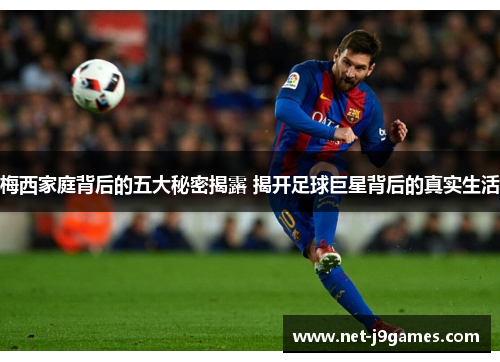 梅西家庭背后的五大秘密揭露 揭开足球巨星背后的真实生活