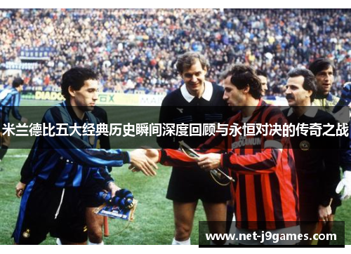 米兰德比五大经典历史瞬间深度回顾与永恒对决的传奇之战
