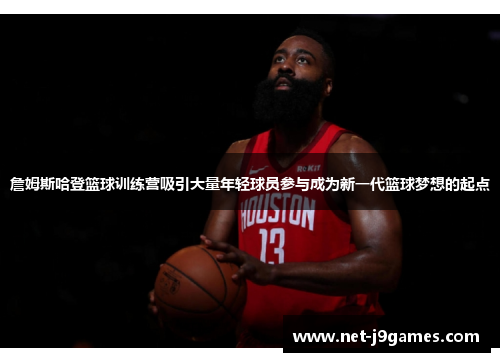 詹姆斯哈登篮球训练营吸引大量年轻球员参与成为新一代篮球梦想的起点