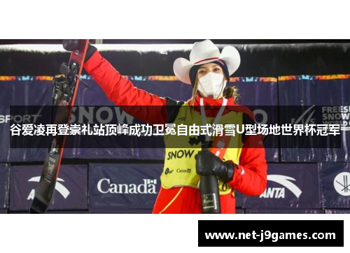 谷爱凌再登崇礼站顶峰成功卫冕自由式滑雪U型场地世界杯冠军