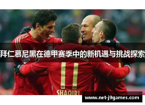 拜仁慕尼黑在德甲赛季中的新机遇与挑战探索