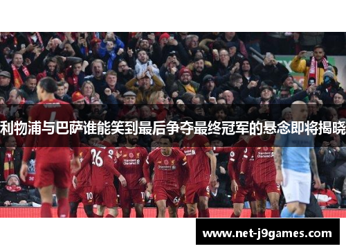 利物浦与巴萨谁能笑到最后争夺最终冠军的悬念即将揭晓