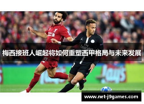 梅西接班人崛起将如何重塑西甲格局与未来发展