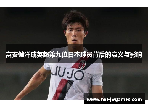 富安健洋成英超第九位日本球员背后的意义与影响 富安健洋成英超第九位日本球员背后的意义与影响