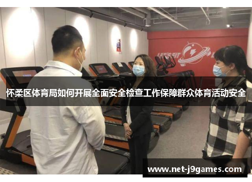 怀柔区体育局如何开展全面安全检查工作保障群众体育活动安全