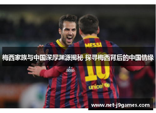 梅西家族与中国深厚渊源揭秘 探寻梅西背后的中国情缘