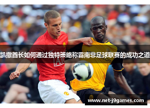 凯撒酋长如何通过独特策略称霸南非足球联赛的成功之道