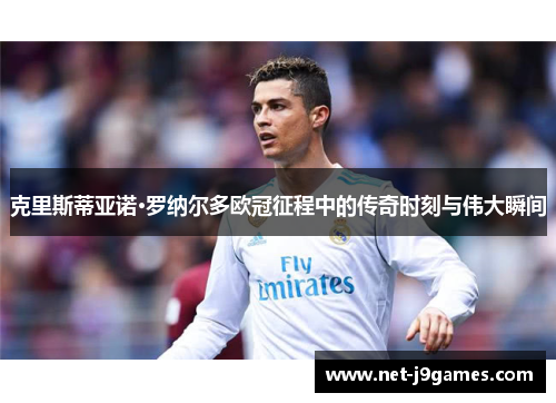 克里斯蒂亚诺·罗纳尔多欧冠征程中的传奇时刻与伟大瞬间