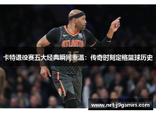 卡特退役赛五大经典瞬间重温：传奇时刻定格篮球历史