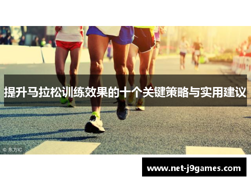 提升马拉松训练效果的十个关键策略与实用建议 提升马拉松训练效果的十个关键策略与实用建议