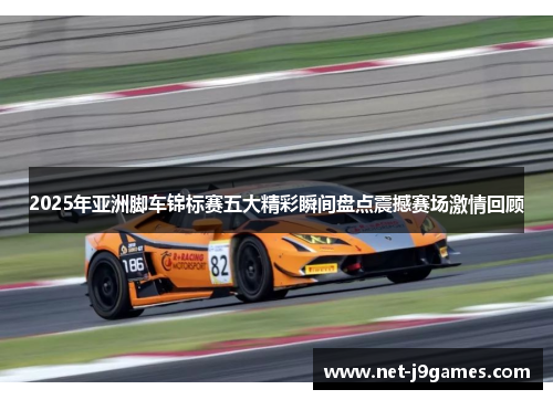 2025年亚洲脚车锦标赛五大精彩瞬间盘点震撼赛场激情回顾
