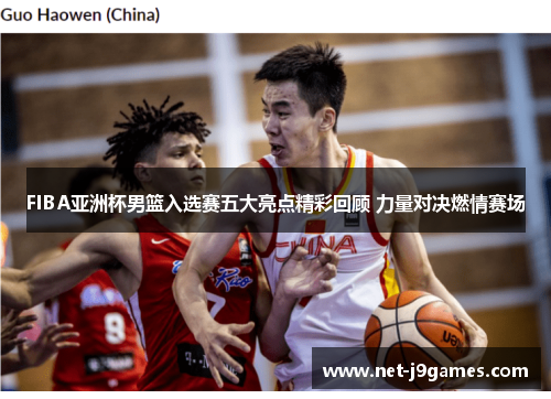 FIBA亚洲杯男篮入选赛五大亮点精彩回顾 力量对决燃情赛场